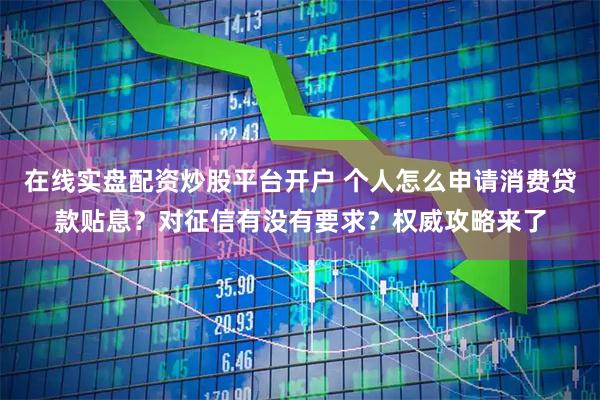 在线实盘配资炒股平台开户 个人怎么申请消费贷款贴息？对征信有没有要求？权威攻略来了