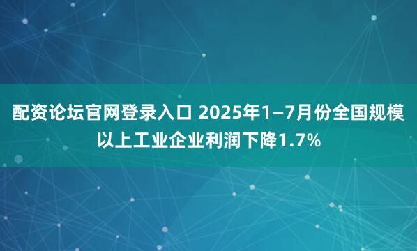 配资论坛官网登录入口 2025年1—7月份全国规模以上工业企业利润下降1.7%