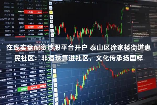 在线实盘配资炒股平台开户 泰山区徐家楼街道惠民社区：非遗珠算进社区，文化传承扬国粹