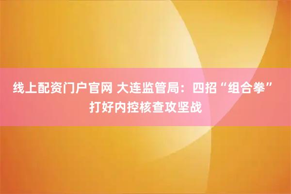 线上配资门户官网 大连监管局：四招“组合拳” 打好内控核查攻坚战