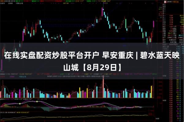 在线实盘配资炒股平台开户 早安重庆 | 碧水蓝天映山城【8月29日】