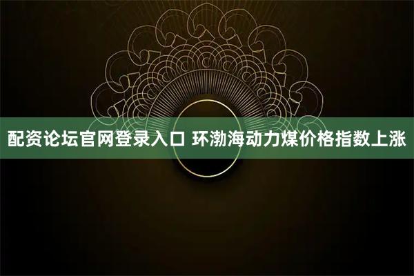 配资论坛官网登录入口 环渤海动力煤价格指数上涨