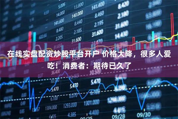 在线实盘配资炒股平台开户 价格大降，很多人爱吃！消费者：期待已久了