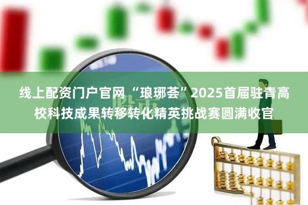 线上配资门户官网 “琅琊荟”2025首届驻青高校科技成果转移转化精英挑战赛圆满收官