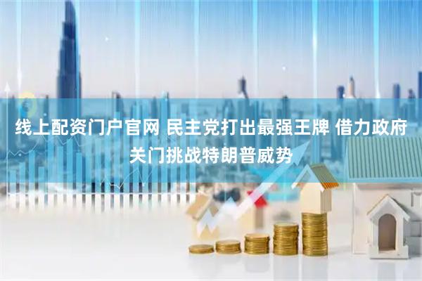 线上配资门户官网 民主党打出最强王牌 借力政府关门挑战特朗普威势