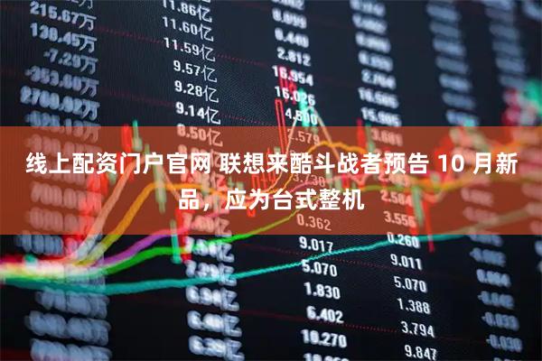 线上配资门户官网 联想来酷斗战者预告 10 月新品，应为台式整机