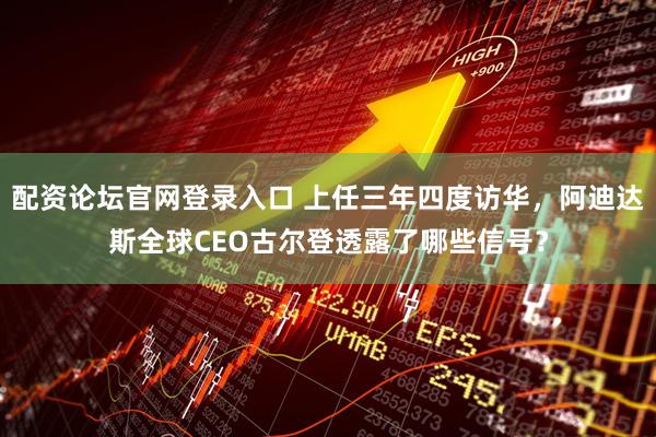 配资论坛官网登录入口 上任三年四度访华，阿迪达斯全球CEO古尔登透露了哪些信号？