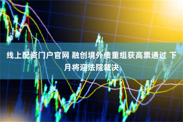 线上配资门户官网 融创境外债重组获高票通过 下月将迎法院裁决