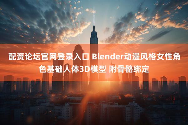 配资论坛官网登录入口 Blender动漫风格女性角色基础人体3D模型 附骨骼绑定