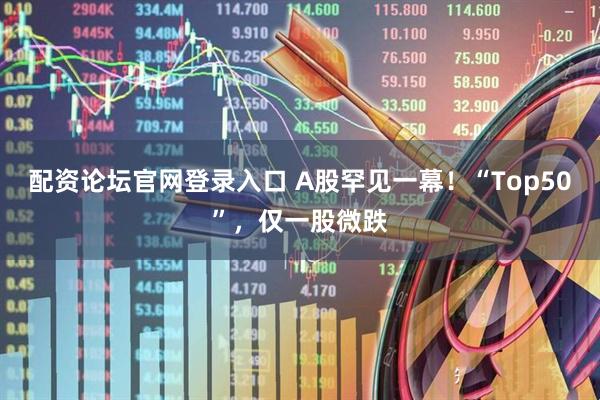 配资论坛官网登录入口 A股罕见一幕！“Top50”，仅一股微跌