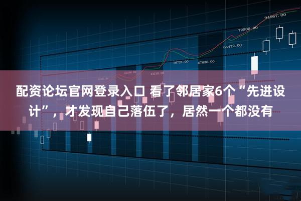 配资论坛官网登录入口 看了邻居家6个“先进设计”，才发现自己落伍了，居然一个都没有