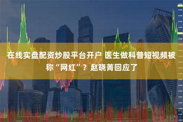 在线实盘配资炒股平台开户 医生做科普短视频被称“网红”？赵晓菁回应了