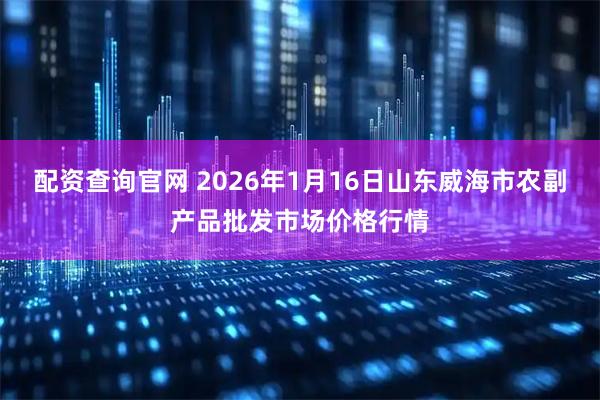 配资查询官网 2026年1月16日山东威海市农副产品批发市场价格行情