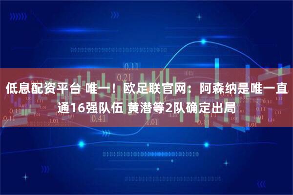 低息配资平台 唯一！欧足联官网：阿森纳是唯一直通16强队伍 黄潜等2队确定出局