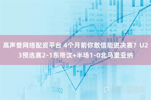 高声誉网络配资平台 4个月前你敢信能进决赛？U23预选赛2-1东帝汶+半场1-0北马里亚纳