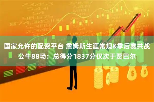 国家允许的配资平台 詹姆斯生涯常规&季后赛共战公牛88场：总得分1837分仅次于贾巴尔