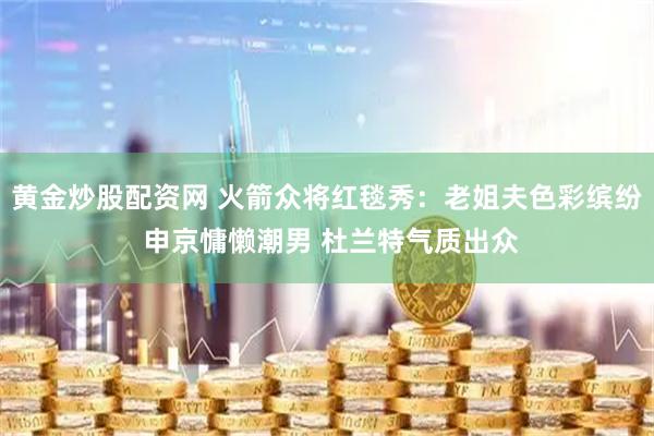 黄金炒股配资网 火箭众将红毯秀：老姐夫色彩缤纷 申京慵懒潮男 杜兰特气质出众