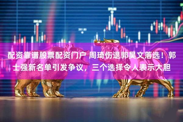 配资靠谱股票配资门户 周琦伤退郭昊文落选！郭士强新名单引发争议，三个选择令人表示大胆