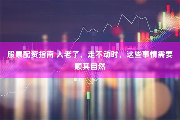 股票配资指南 人老了，走不动时，这些事情需要顺其自然