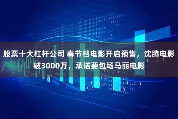 股票十大杠杆公司 春节档电影开启预售，沈腾电影破3000万，承诺要包场马丽电影