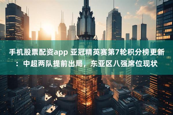手机股票配资app 亚冠精英赛第7轮积分榜更新：中超两队提前出局，东亚区八强席位现状