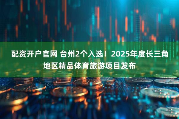 配资开户官网 台州2个入选！2025年度长三角地区精品体育旅游项目发布