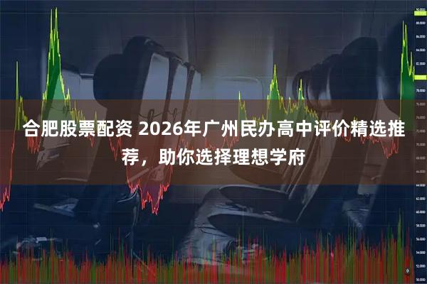 合肥股票配资 2026年广州民办高中评价精选推荐,助你选择理想学府