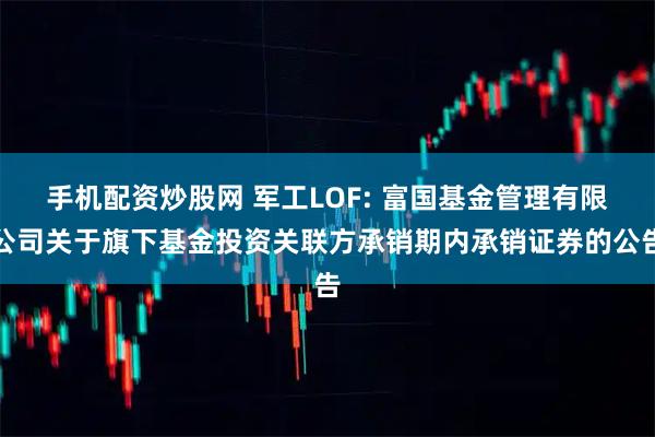 手机配资炒股网 军工LOF: 富国基金管理有限公司关于旗下基金投资关联方承销期内承销证券的公告