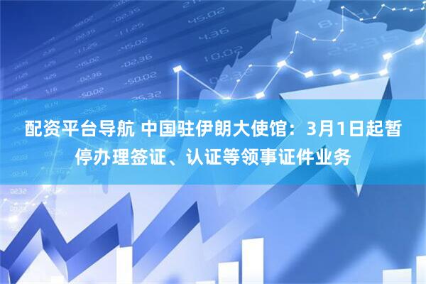 配资平台导航 中国驻伊朗大使馆：3月1日起暂停办理签证、认证等领事证件业务