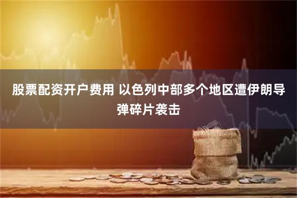 股票配资开户费用 以色列中部多个地区遭伊朗导弹碎片袭击