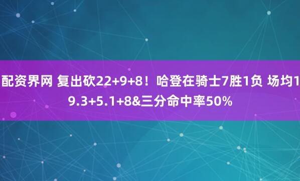 配资界网 复出砍22+9+8！哈登在骑士7胜1负 场均19.3+5.1+8&三分命中率50%