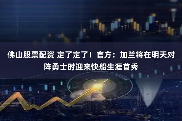 佛山股票配资 定了定了！官方：加兰将在明天对阵勇士时迎来快船生涯首秀