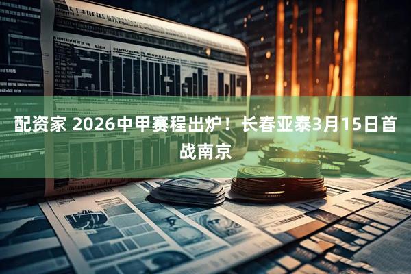 配资家 2026中甲赛程出炉！长春亚泰3月15日首战南京