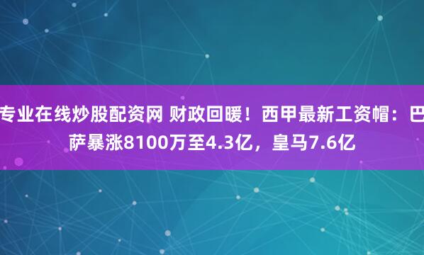 专业在线炒股配资网 财政回暖！西甲最新工资帽：巴萨暴涨8100万至4.3亿，皇马7.6亿