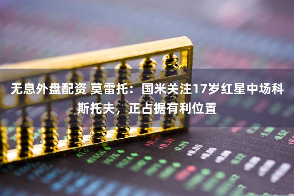 无息外盘配资 莫雷托：国米关注17岁红星中场科斯托夫，正占据有利位置