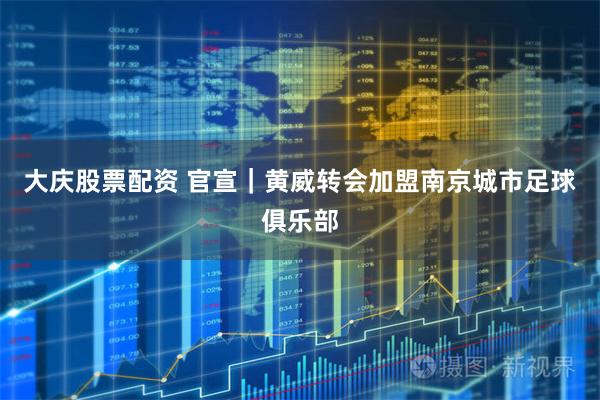 大庆股票配资 官宣｜黄威转会加盟南京城市足球俱乐部