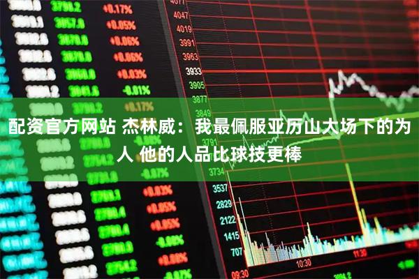 配资官方网站 杰林威：我最佩服亚历山大场下的为人 他的人品比球技更棒