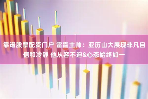 靠谱股票配资门户 雷霆主帅：亚历山大展现非凡自信和冷静 他从容不迫&心态始终如一