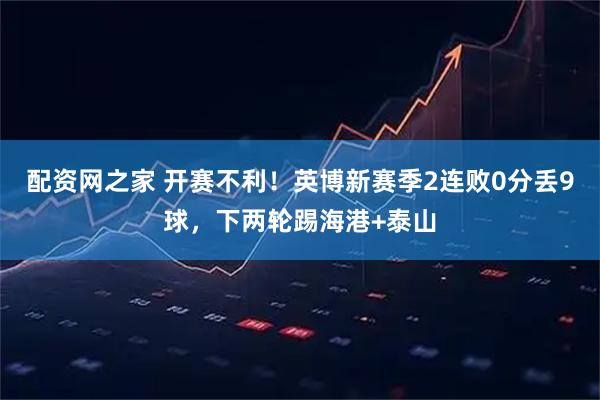 配资网之家 开赛不利！英博新赛季2连败0分丢9球，下两轮踢海港+泰山