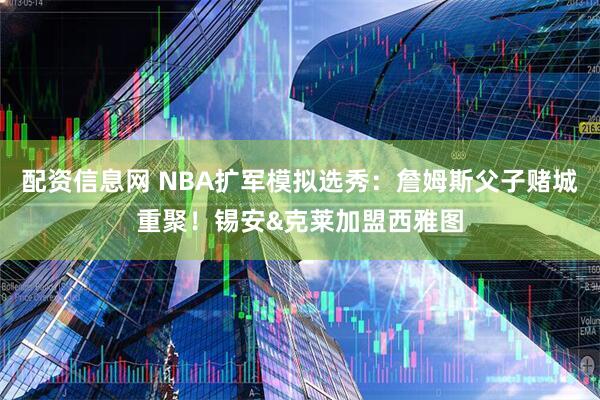 配资信息网 NBA扩军模拟选秀：詹姆斯父子赌城重聚！锡安&克莱加盟西雅图