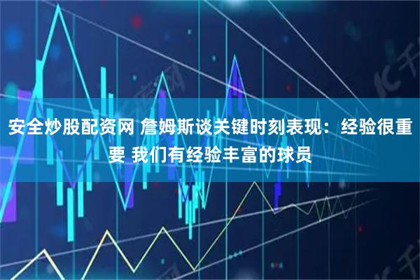 安全炒股配资网 詹姆斯谈关键时刻表现：经验很重要 我们有经验丰富的球员