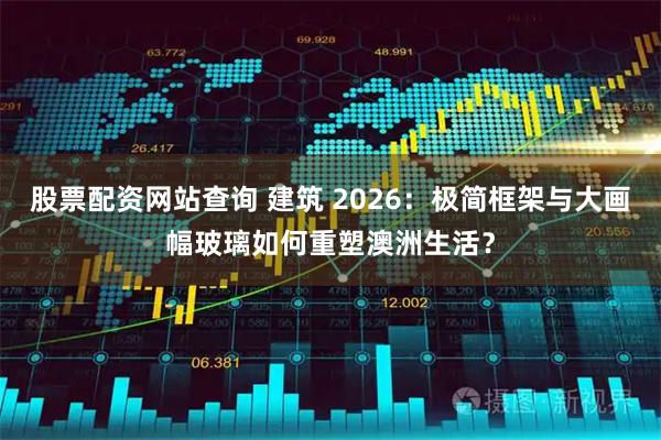 股票配资网站查询 建筑 2026：极简框架与大画幅玻璃如何重塑澳洲生活？