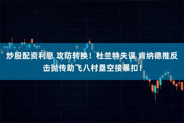 炒股配资利息 攻防转换！杜兰特失误 肯纳德推反击抛传助飞八村塁空接暴扣！