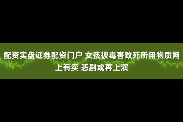配资实盘证券配资门户 女孩被毒害致死所用物质网上有卖 悲剧或再上演