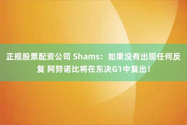正规股票配资公司 Shams：如果没有出现任何反复 阿努诺比将在东决G1中复出！