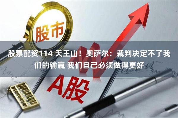 股票配资114 天王山！奥萨尔：裁判决定不了我们的输赢 我们自己必须做得更好