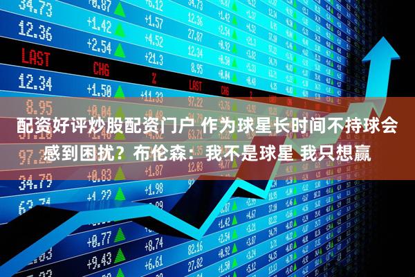 配资好评炒股配资门户 作为球星长时间不持球会感到困扰？布伦森：我不是球星 我只想赢