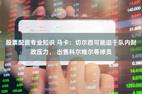 股票配资专业知识 马卡：切尔西可能迫于队内财政压力， 出售科尔维尔等球员