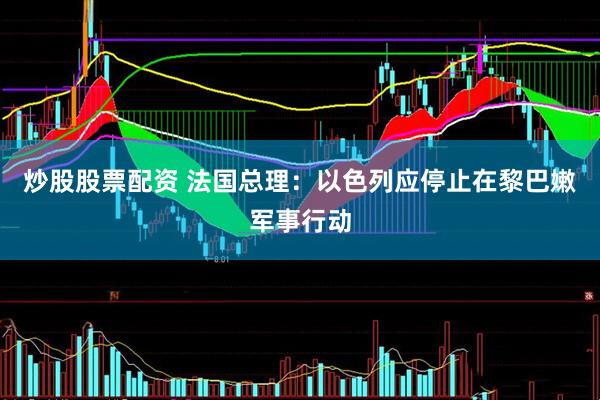 炒股股票配资 法国总理：以色列应停止在黎巴嫩军事行动