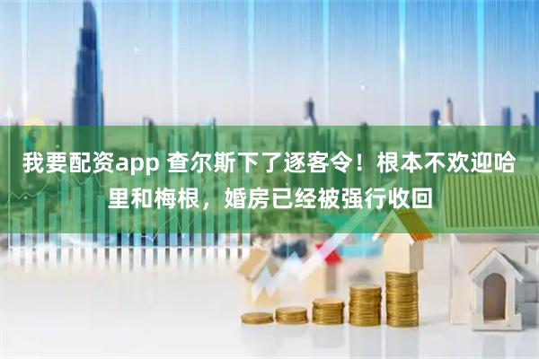 我要配资app 查尔斯下了逐客令！根本不欢迎哈里和梅根，婚房已经被强行收回
